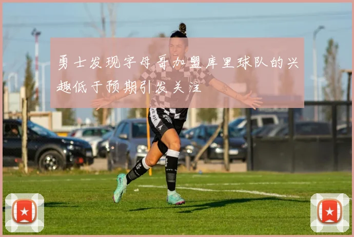 勇士发现字母哥加盟库里球队的兴趣低于预期引发关注