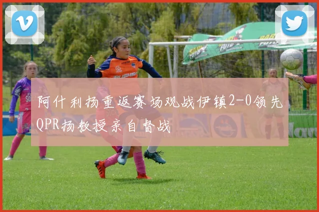 阿什利扬重返赛场观战伊镇2-0领先QPR扬教授亲自督战