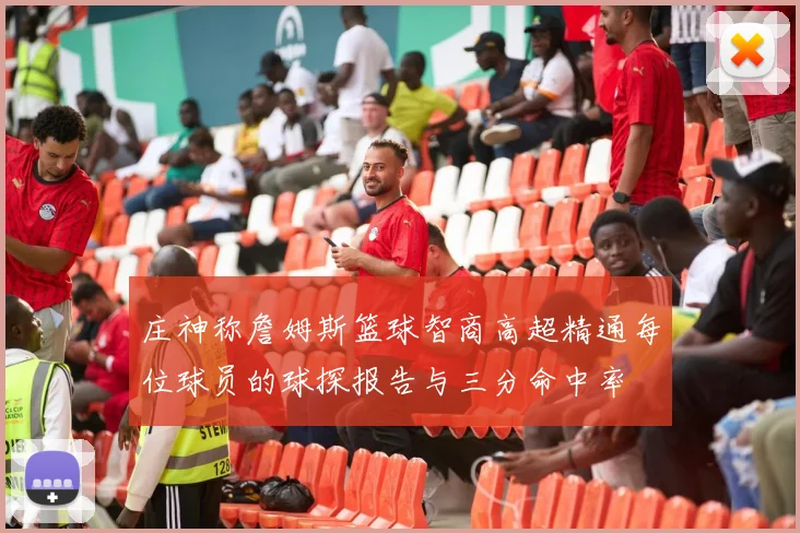 庄神称詹姆斯篮球智商高超精通每位球员的球探报告与三分命中率