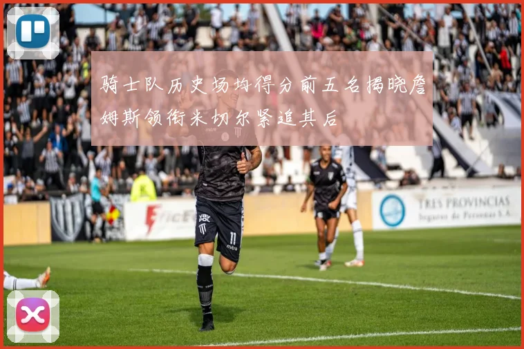 骑士队历史场均得分前五名揭晓詹姆斯领衔米切尔紧追其后