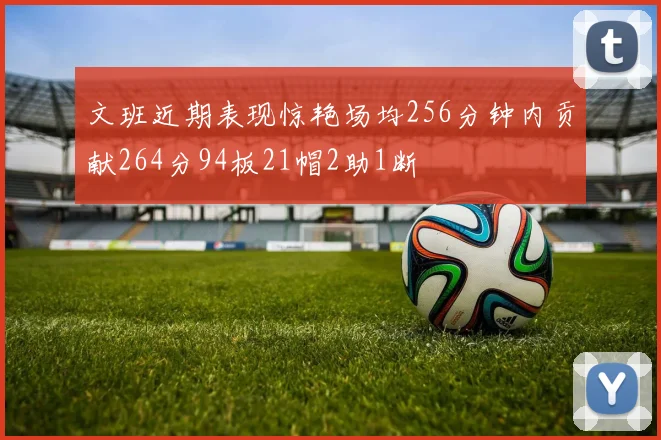 文班近期表现惊艳场均256分钟内贡献264分94板21帽2助1断