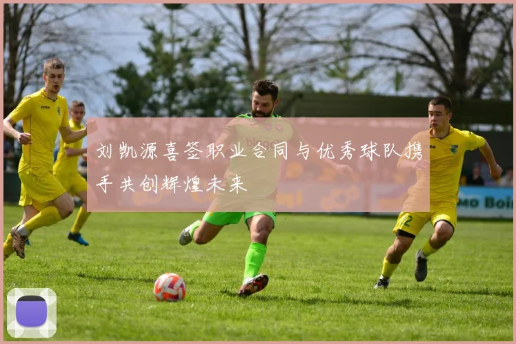 刘凯源喜签职业合同与优秀球队携手共创辉煌未来