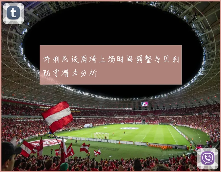 许利民谈周琦上场时间调整与贝利防守潜力分析
