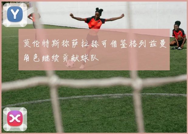 莫伦特斯称萨拉赫可借鉴格列兹曼角色继续贡献球队