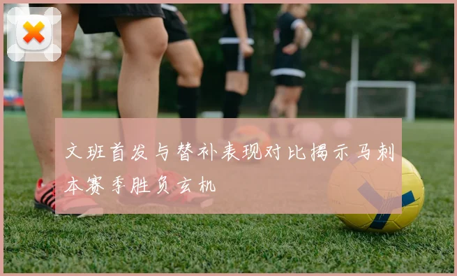 文班首发与替补表现对比揭示马刺本赛季胜负玄机
