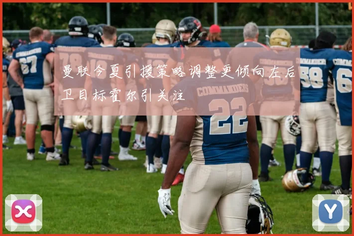 曼联今夏引援策略调整更倾向左后卫目标霍尔引关注