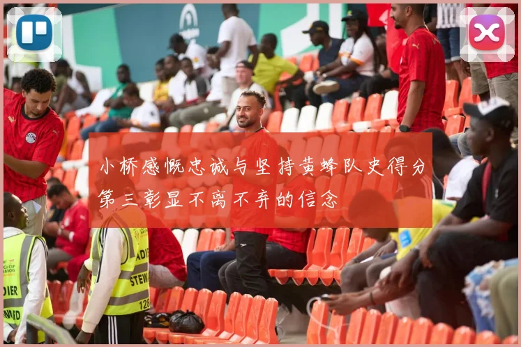 小桥感慨忠诚与坚持黄蜂队史得分第三彰显不离不弃的信念