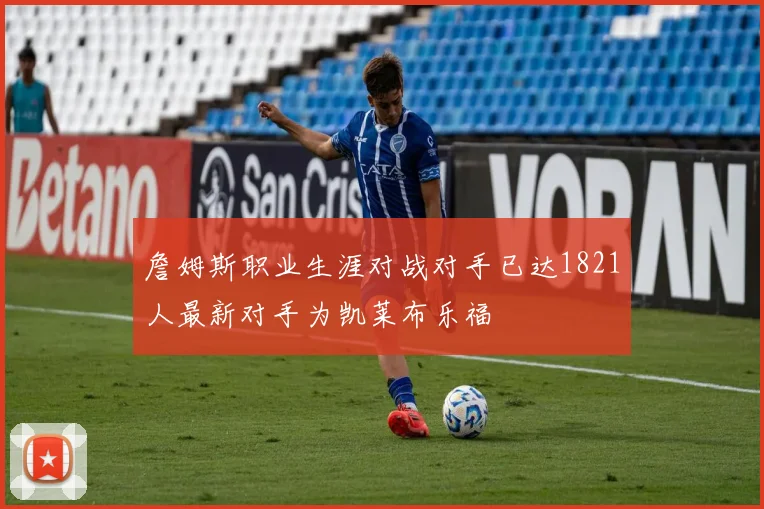 詹姆斯职业生涯对战对手已达1821人最新对手为凯莱布乐福
