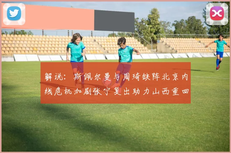 解说：斯佩尔曼与周琦缺阵北京内线危机加剧张宁复出助力山西重回正轨