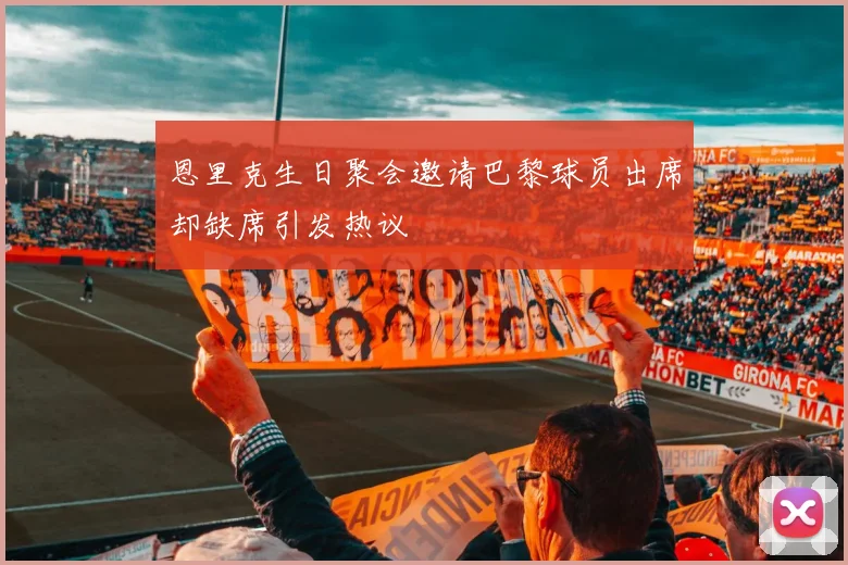 恩里克生日聚会邀请巴黎球员出席却缺席引发热议