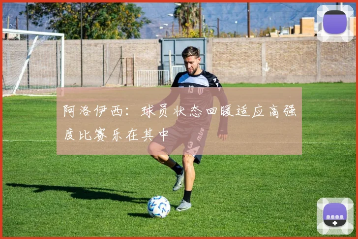 阿洛伊西：球员状态回暖适应高强度比赛乐在其中