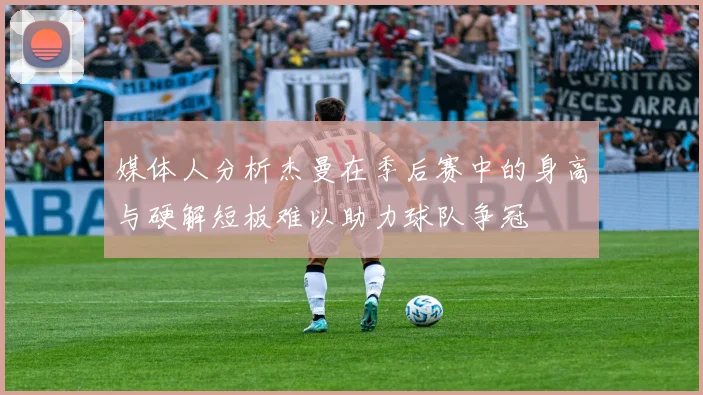 媒体人分析杰曼在季后赛中的身高与硬解短板难以助力球队争冠
