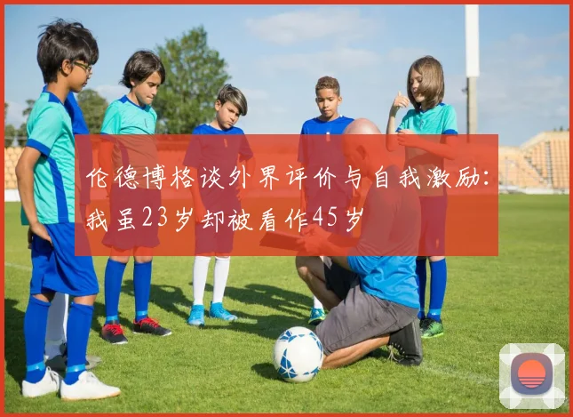 伦德博格谈外界评价与自我激励：我虽23岁却被看作45岁