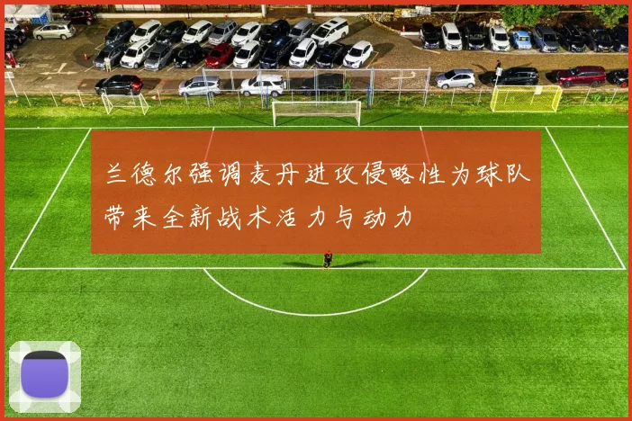 兰德尔强调麦丹进攻侵略性为球队带来全新战术活力与动力
