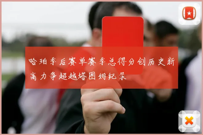 哈珀季后赛单赛季总得分创历史新高力争超越塔图姆纪录
