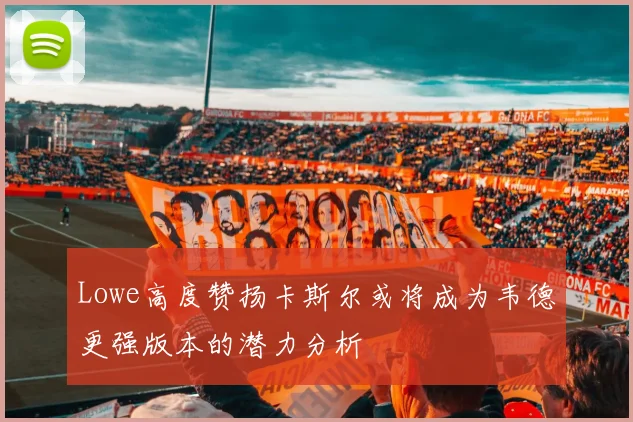 Lowe高度赞扬卡斯尔或将成为韦德更强版本的潜力分析