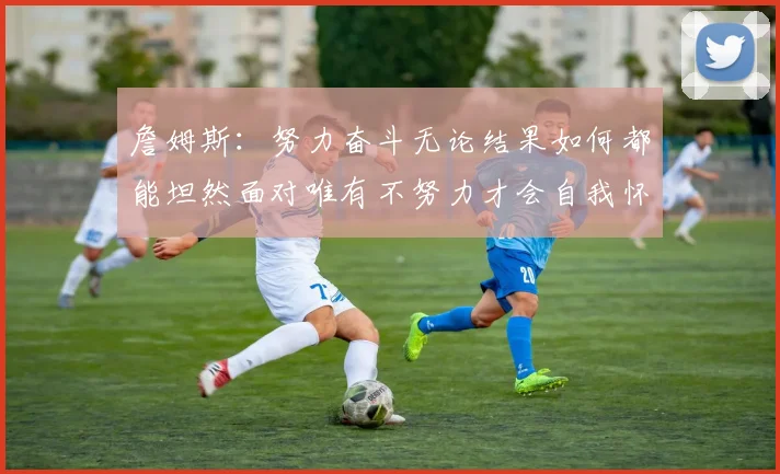 詹姆斯：努力奋斗无论结果如何都能坦然面对唯有不努力才会自我怀疑