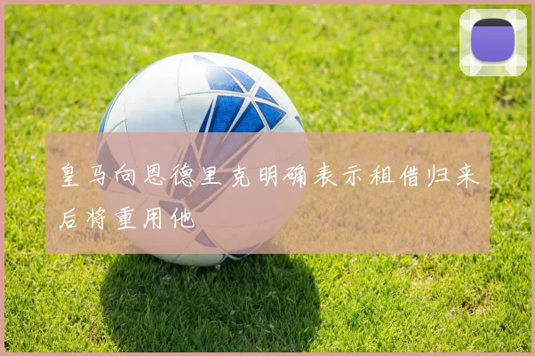 皇马向恩德里克明确表示租借归来后将重用他