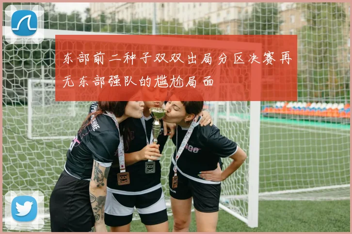 东部前二种子双双出局分区决赛再无东部强队的尴尬局面