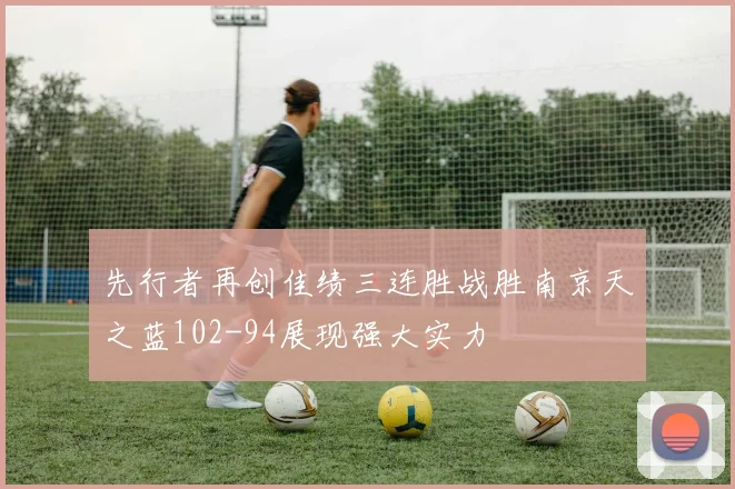 先行者再创佳绩三连胜战胜南京天之蓝102-94展现强大实力