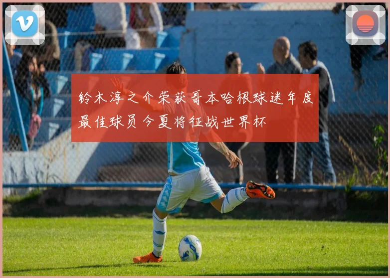 铃木淳之介荣获哥本哈根球迷年度最佳球员今夏将征战世界杯