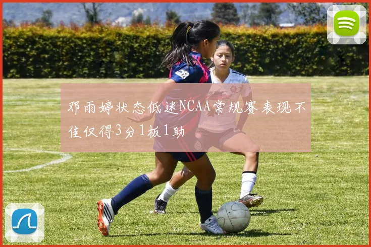 邓雨婷状态低迷NCAA常规赛表现不佳仅得3分1板1助
