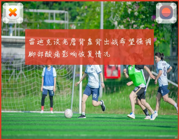 雷迪克谈老詹背靠背出战希望强调脚部酸痛影响恢复情况