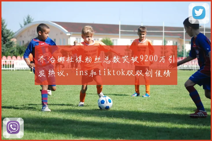 乔治娜社媒粉丝总数突破9200万引发热议，ins和tiktok双双创佳绩