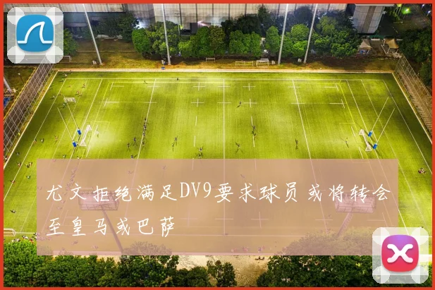 尤文拒绝满足DV9要求球员或将转会至皇马或巴萨