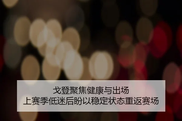 戈登聚焦健康与出场 上赛季低迷后盼以稳定状态重返赛场 - NBA